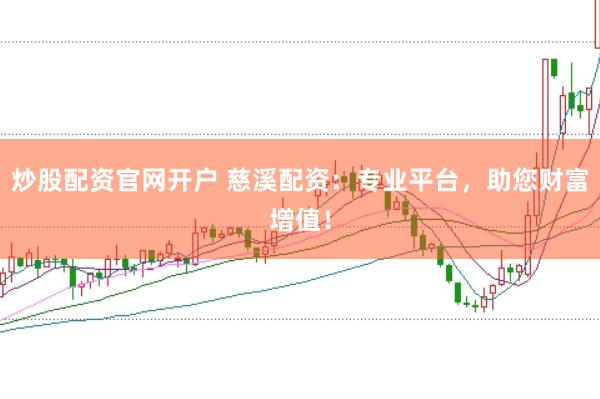 炒股配资官网开户 慈溪配资：专业平台，助您财富增值！