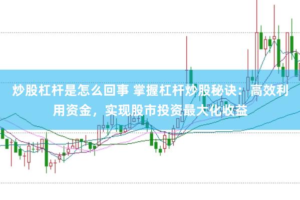 炒股杠杆是怎么回事 掌握杠杆炒股秘诀：高效利用资金，实现股市投资最大化收益