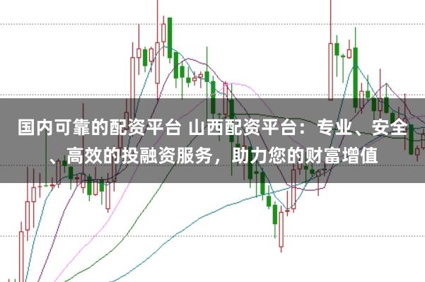 国内可靠的配资平台 山西配资平台：专业、安全、高效的投融资服务，助力您的财富增值