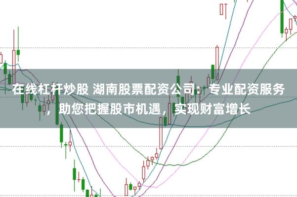 在线杠杆炒股 湖南股票配资公司：专业配资服务，助您把握股市机遇，实现财富增长