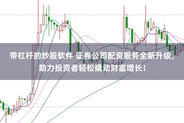 带杠杆的炒股软件 证券公司配资服务全新升级，助力投资者轻松撬动财富增长！