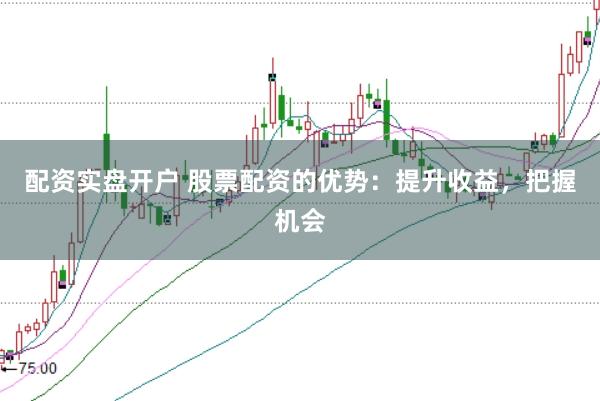 配资实盘开户 股票配资的优势:提升收益,把握机会