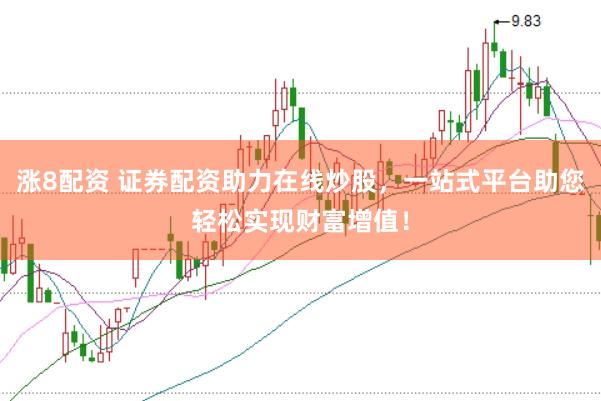 涨8配资 证券配资助力在线炒股，一站式平台助您轻松实现财富增值！