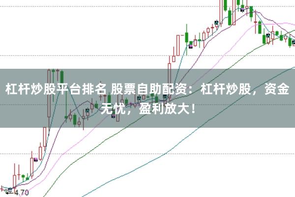 杠杆炒股平台排名 股票自助配资：杠杆炒股，资金无忧，盈利放大！