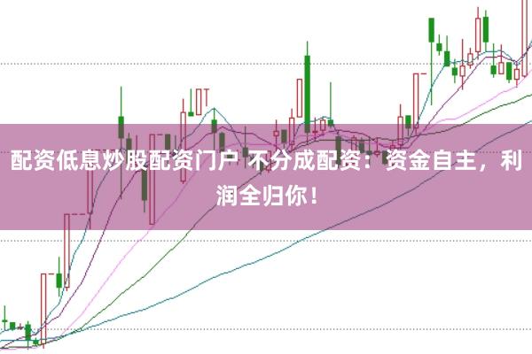 配资低息炒股配资门户 不分成配资：资金自主，利润全归你！