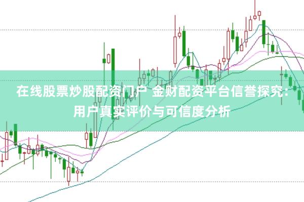 在线股票炒股配资门户 金财配资平台信誉探究：用户真实评价与可信度分析