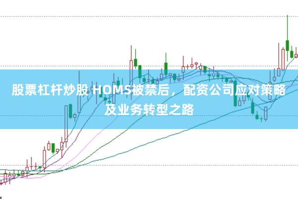 股票杠杆炒股 HOMS被禁后，配资公司应对策略及业务转型之路