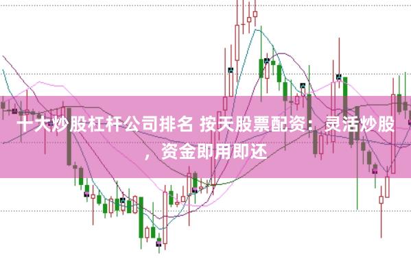 十大炒股杠杆公司排名 按天股票配资：灵活炒股，资金即用即还
