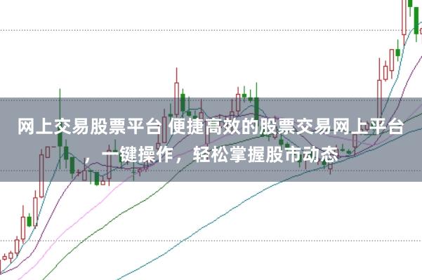 网上交易股票平台 便捷高效的股票交易网上平台，一键操作，轻松掌握股市动态