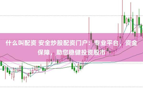 什么叫配资 安全炒股配资门户：专业平台，资金保障，助您稳健投资股市