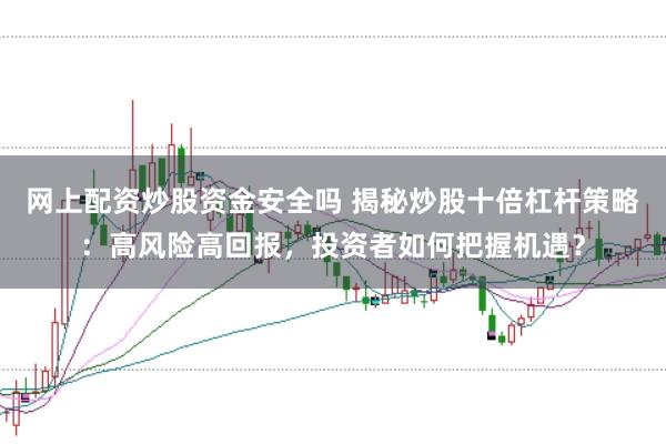网上配资炒股资金安全吗 揭秘炒股十倍杠杆策略：高风险高回报，投资者如何把握机遇？