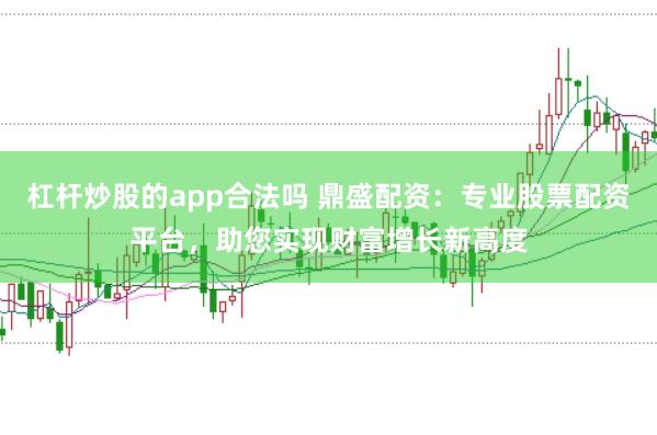 杠杆炒股的app合法吗 鼎盛配资：专业股票配资平台，助您实现财富增长新高度