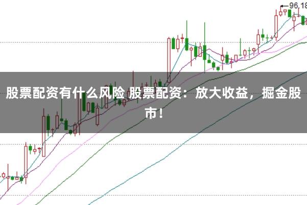 股票配资有什么风险 股票配资：放大收益，掘金股市！