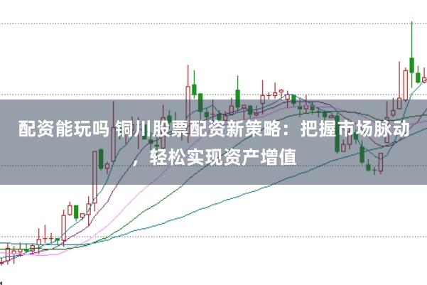 配资能玩吗 铜川股票配资新策略：把握市场脉动，轻松实现资产增值