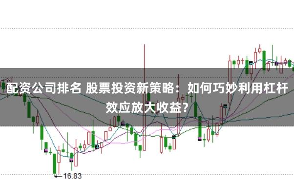 配资公司排名 股票投资新策略：如何巧妙利用杠杆效应放大收益？