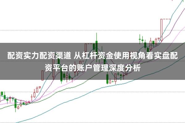配资实力配资渠道 从杠杆资金使用视角看实盘配资平台的账户管理深度分析