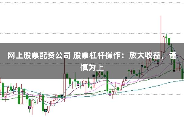网上股票配资公司 股票杠杆操作：放大收益，谨慎为上