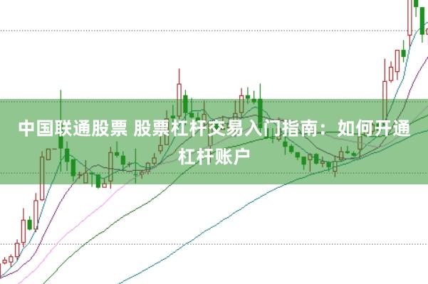 中国联通股票 股票杠杆交易入门指南：如何开通杠杆账户