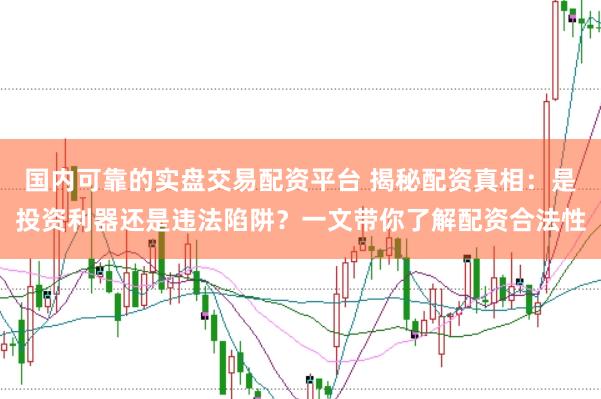 国内可靠的实盘交易配资平台 揭秘配资真相：是投资利器还是违法陷阱？一文带你了解配资合法性