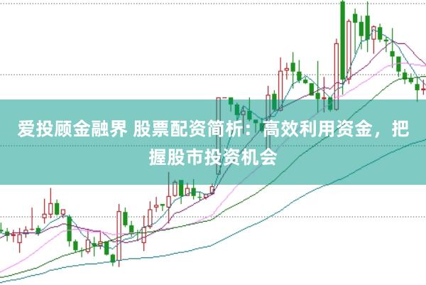 爱投顾金融界 股票配资简析:高效利用资金,把握股市投资机会