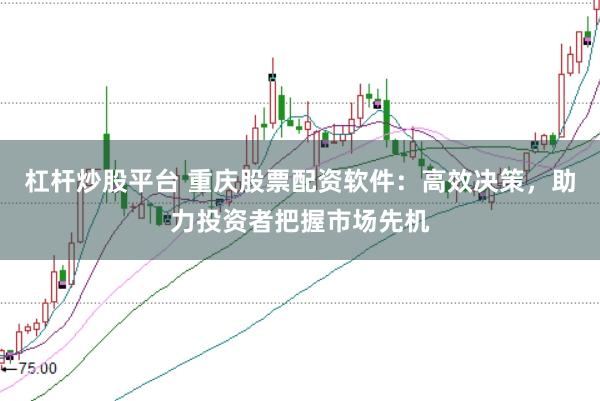 杠杆炒股平台 重庆股票配资软件：高效决策，助力投资者把握市场先机