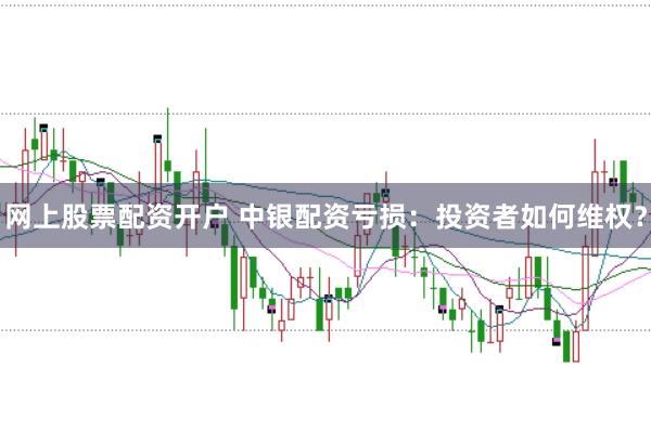 网上股票配资开户 中银配资亏损：投资者如何维权？