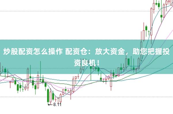 炒股配资怎么操作 配资仓：放大资金，助您把握投资良机！