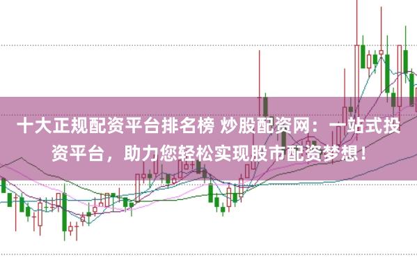 十大正规配资平台排名榜 炒股配资网：一站式投资平台，助力您轻松实现股市配资梦想！