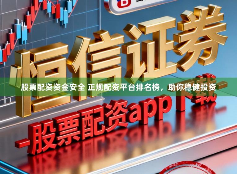 股票配资资金安全 正规配资平台排名榜，助你稳健投资