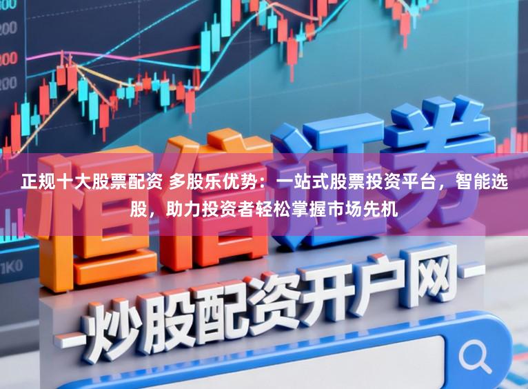 正规十大股票配资 多股乐优势:一站式股票投资平台,智能选股,助力投资者轻松掌握市场先机