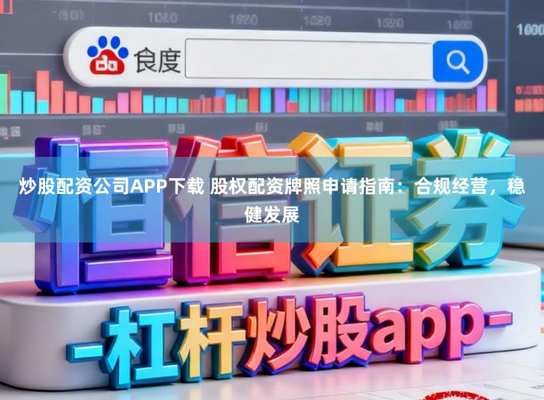 炒股配资公司APP下载 股权配资牌照申请指南：合规经营，稳健发展