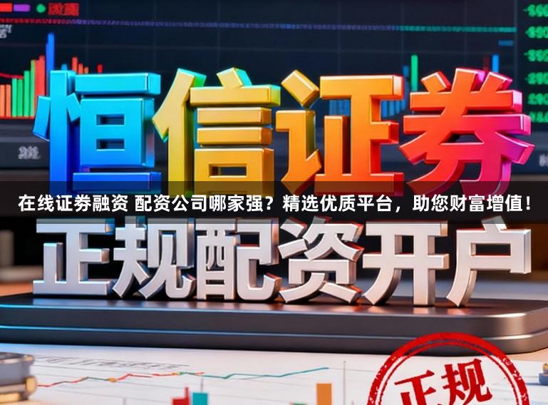 在线证劵融资 配资公司哪家强？精选优质平台，助您财富增值！