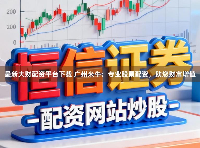 最新大财配资平台下载 广州米牛：专业股票配资，助您财富增值