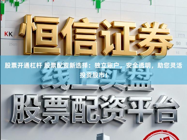 股票开通杠杆 股票配资新选择：独立账户，安全透明，助您灵活投资股市！