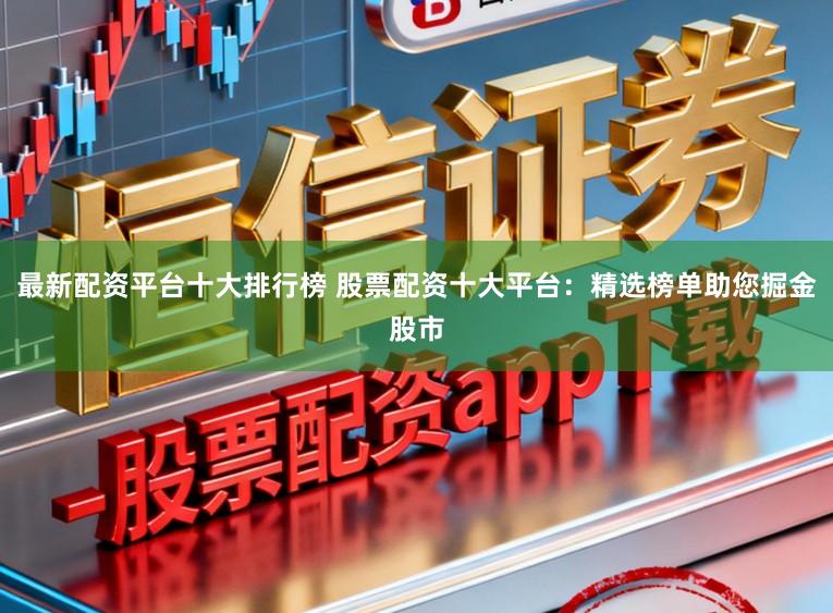 最新配资平台十大排行榜 股票配资十大平台：精选榜单助您掘金股市