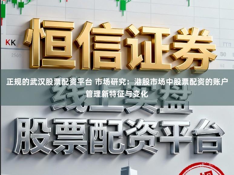 正规的武汉股票配资平台 市场研究：港股市场中股票配资的账户管理新特征与变化