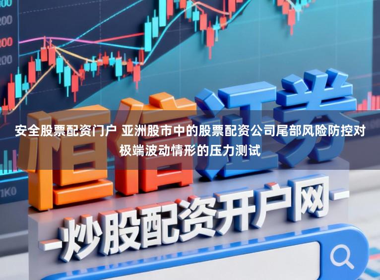安全股票配资门户 亚洲股市中的股票配资公司尾部风险防控对极端波动情形的压力测试