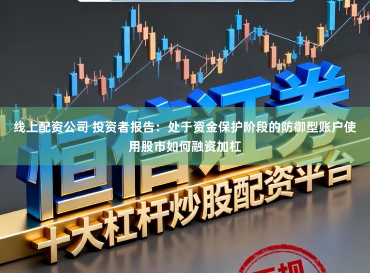 线上配资公司 投资者报告:处于资金保护阶段的防御型账户使用股市如何融资加杠