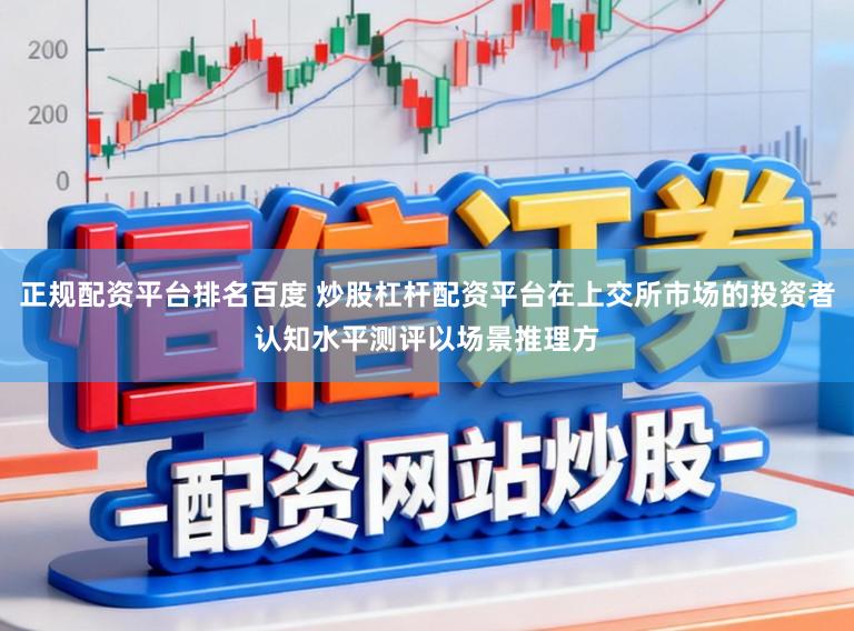 正规配资平台排名百度 炒股杠杆配资平台在上交所市场的投资者认知水平测评以场景推理方