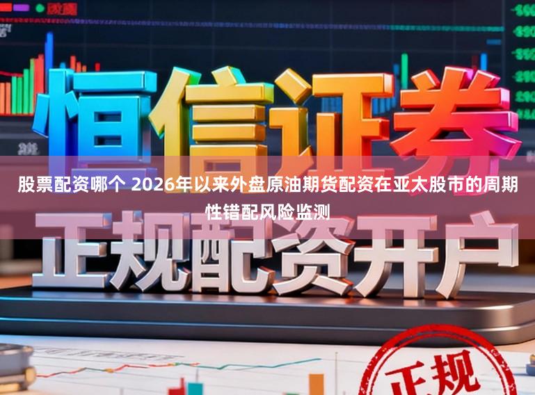 股票配资哪个 2026年以来外盘原油期货配资在亚太股市的周期性错配风险监测