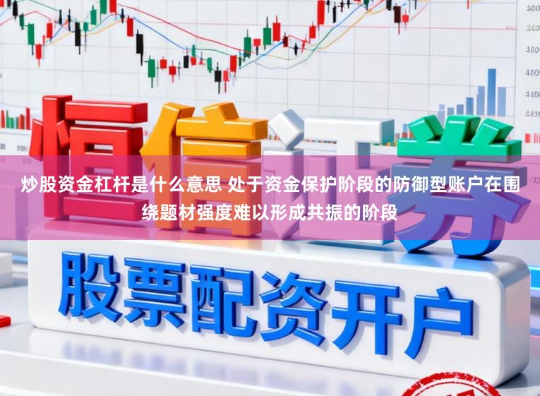 炒股资金杠杆是什么意思 处于资金保护阶段的防御型账户在围绕题材强度难以形成共振的阶段