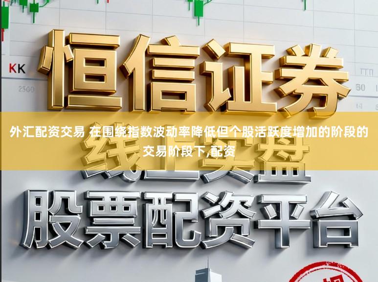 外汇配资交易 在围绕指数波动率降低但个股活跃度增加的阶段的交易阶段下，配资