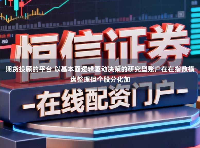 期货投顾的平台 以基本面逻辑驱动决策的研究型账户在在指数横盘整理但个股分化加