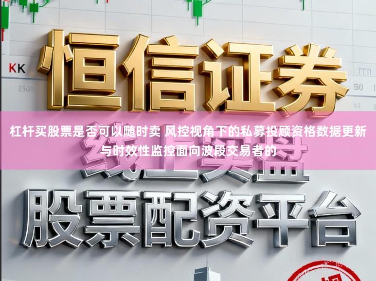 杠杆买股票是否可以随时卖 风控视角下的私募投顾资格数据更新与时效性监控面向波段交易者的