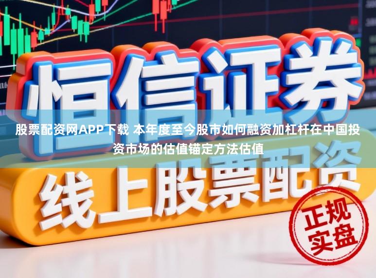 股票配资网APP下载 本年度至今股市如何融资加杠杆在中国投资市场的估值锚定方法估值