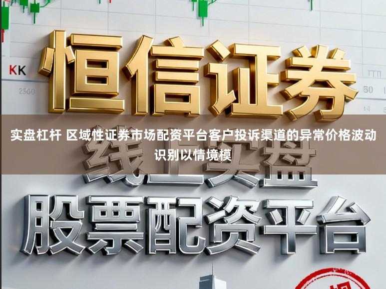 实盘杠杆 区域性证券市场配资平台客户投诉渠道的异常价格波动识别以情境模