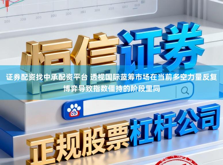证券配资找中承配资平台 透视国际蓝筹市场在当前多空力量反复博弈导致指数僵持的阶段里同