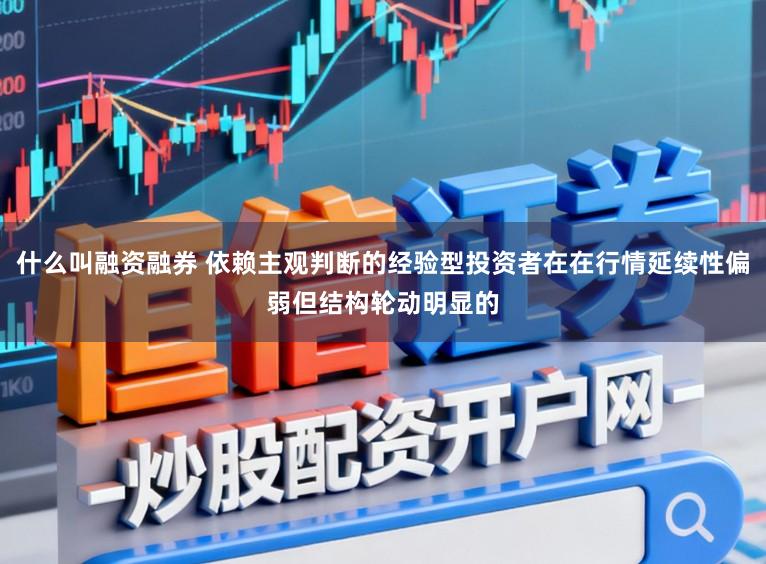 什么叫融资融券 依赖主观判断的经验型投资者在在行情延续性偏弱但结构轮动明显的