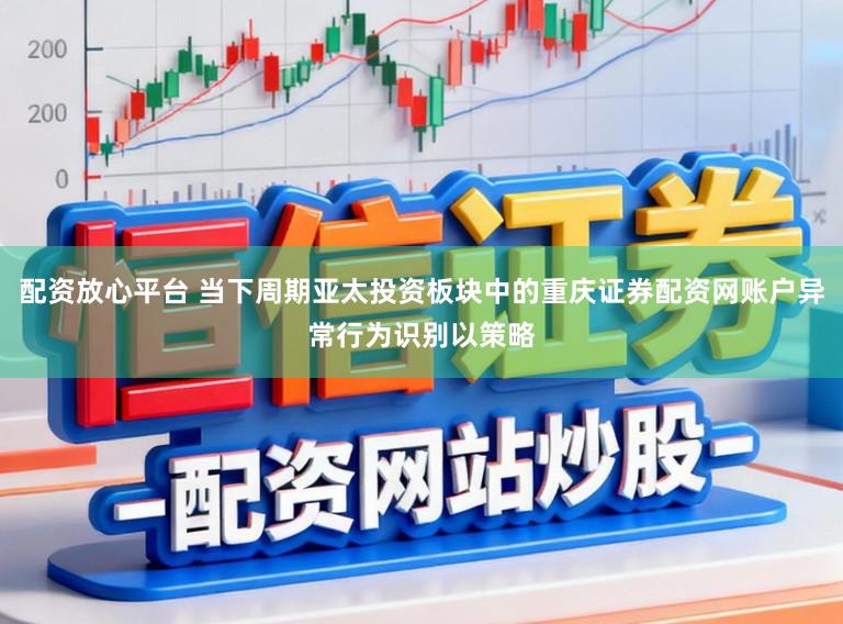 配资放心平台 当下周期亚太投资板块中的重庆证券配资网账户异常行为识别以策略