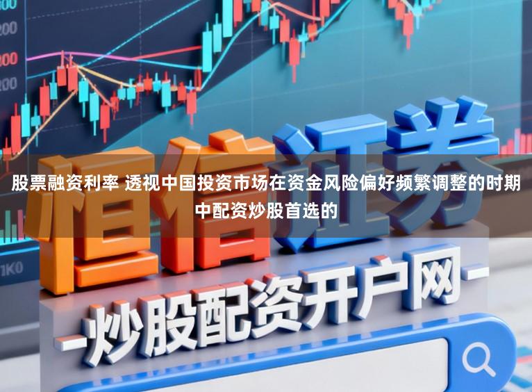 股票融资利率 透视中国投资市场在资金风险偏好频繁调整的时期中配资炒股首选的